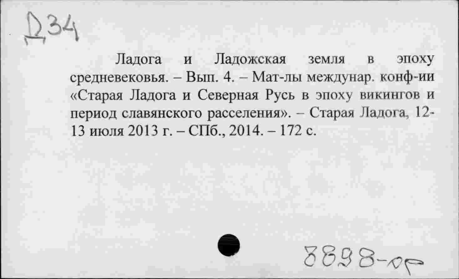 ﻿ДЬА
Ладога и Ладожская земля в эпоху средневековья. - Вып. 4. - Мат-лы междунар. конф-ии «Старая Ладога и Северная Русь в эпоху викингов и период славянского расселения». - Старая Ладога, 12-13 июля 2013 г. - СПб., 2014.- 172 с.